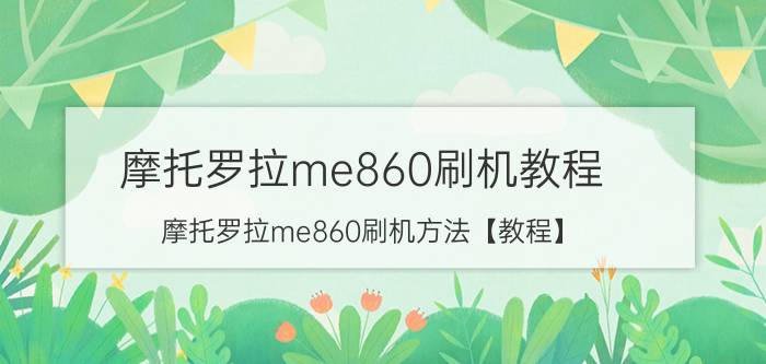 摩托罗拉me860刷机教程 摩托罗拉me860刷机方法【教程】